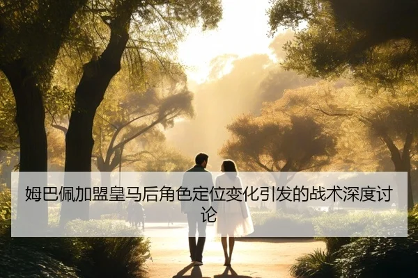 姆巴佩加盟皇马后角色定位变化引发的战术深度讨论