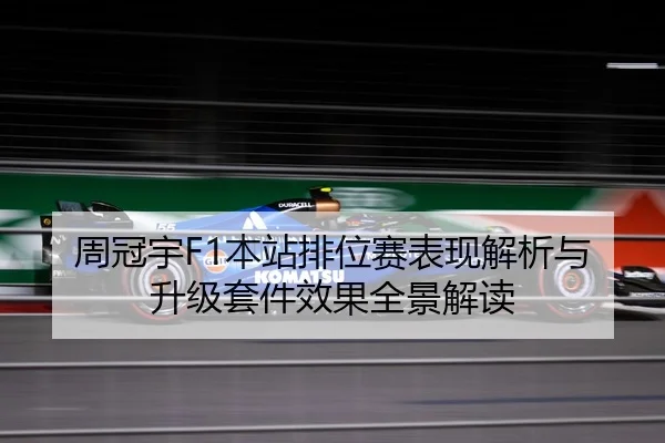 周冠宇F1本站排位赛表现解析与升级套件效果全景解读