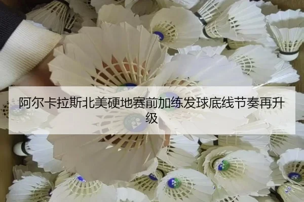 阿尔卡拉斯北美硬地赛前加练发球底线节奏再升级